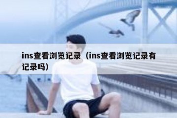 ins查看浏览记录（ins查看浏览记录有记录吗）