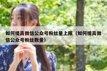 如何提高微信公众号粉丝量上限（如何提高微信公众号粉丝数量）