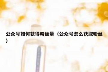 公众号如何获得粉丝量（公众号怎么获取粉丝）