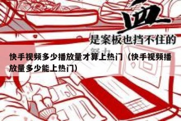 快手视频多少播放量才算上热门（快手视频播放量多少能上热门）