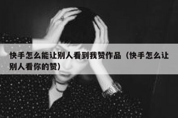 快手怎么能让别人看到我赞作品(快手怎么让别人看你的赞)