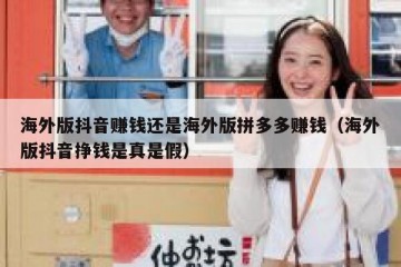 海外版抖音赚钱还是海外版拼多多赚钱（海外版抖音挣钱是真是假）