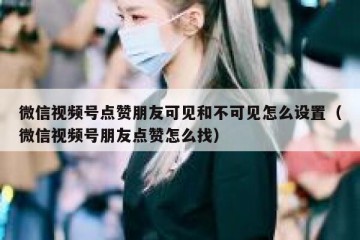 微信视频号点赞朋友可见和不可见怎么设置（微信视频号朋友点赞怎么找）