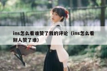 ins怎么看谁赞了我的评论（ins怎么看别人赞了谁）
