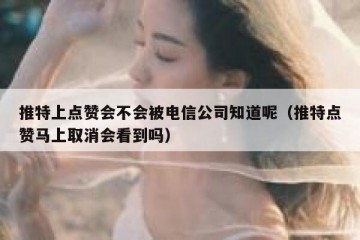 推特上点赞会不会被电信公司知道呢（推特点赞马上取消会看到吗）