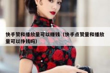 快手赞和播放量可以赚钱（快手点赞量和播放量可以挣钱吗）