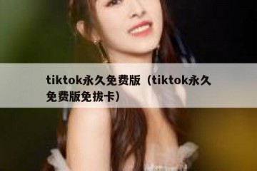 tiktok永久免费版（tiktok永久免费版免拔卡）