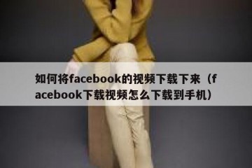 如何将facebook的视频下载下来（facebook下载视频怎么下载到手机）