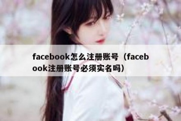 facebook怎么注册账号（facebook注册账号必须实名吗）