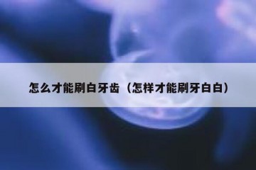 怎么才能刷白牙齿（怎样才能刷牙白白）