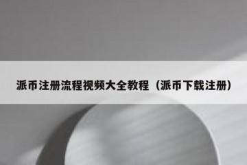 派币注册流程视频大全教程（派币下载注册）