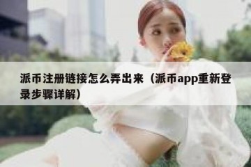 派币注册链接怎么弄出来（派币app重新登录步骤详解）
