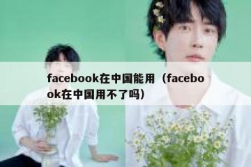 facebook在中国能用（facebook在中国用不了吗）