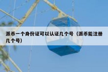 派币一个身份证可以认证几个号（派币能注册几个号）