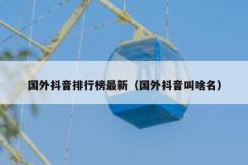 国外抖音排行榜最新（国外抖音叫啥名）