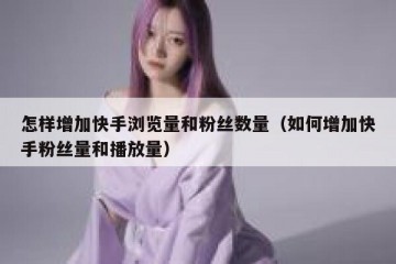 怎样增加快手浏览量和粉丝数量（如何增加快手粉丝量和播放量）