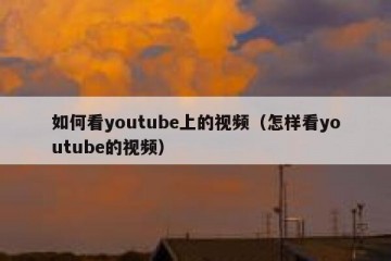 如何看youtube上的视频（怎样看youtube的视频）