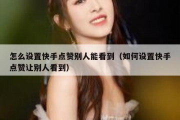 怎么设置快手点赞别人能看到（如何设置快手点赞让别人看到）