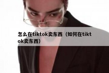 怎么在tiktok卖东西（如何在tiktok卖东西）