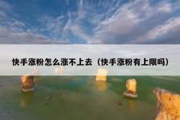 快手涨粉怎么涨不上去（快手涨粉有上限吗）