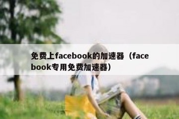 免费上facebook的加速器（facebook专用免费加速器）