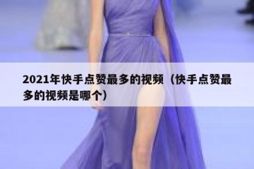 2021年快手点赞最多的视频（快手点赞最多的视频是哪个）