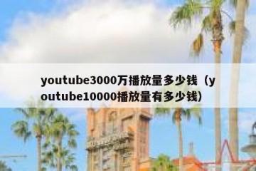 youtube3000万播放量多少钱（youtube10000播放量有多少钱）