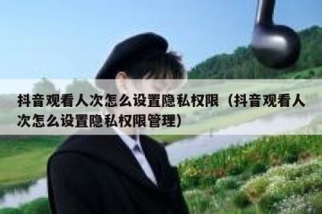 抖音观看人次怎么设置隐私权限（抖音观看人次怎么设置隐私权限管理）