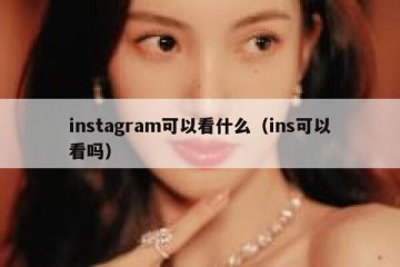 instagram可以看什么（ins可以看吗）