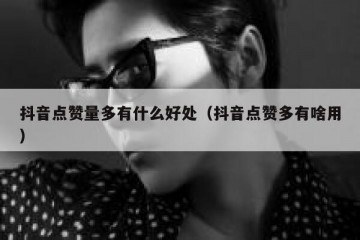 抖音点赞量多有什么好处（抖音点赞多有啥用）