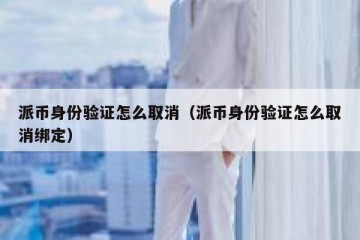 派币身份验证怎么取消（派币身份验证怎么取消绑定）