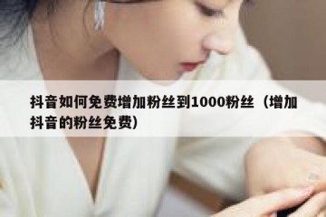 抖音如何免费增加粉丝到1000粉丝（增加抖音的粉丝免费）