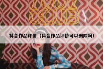抖音作品评价（抖音作品评价可以删除吗）