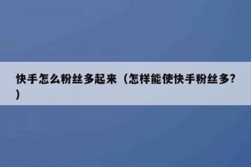 快手怎么粉丝多起来（怎样能使快手粉丝多?）