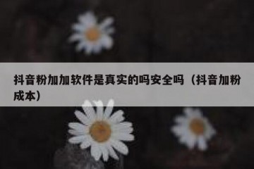 抖音粉加加软件是真实的吗安全吗（抖音加粉成本）
