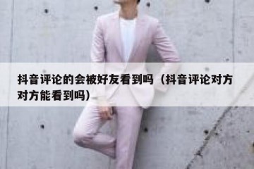 抖音评论的会被好友看到吗（抖音评论对方 对方能看到吗）