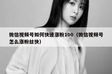 微信视频号如何快速涨粉100（微信视频号怎么涨粉丝快）