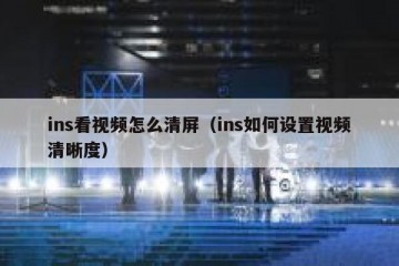 ins看视频怎么清屏（ins如何设置视频清晰度）