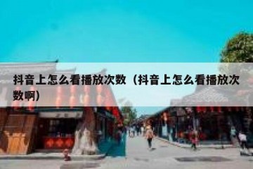 抖音上怎么看播放次数（抖音上怎么看播放次数啊）