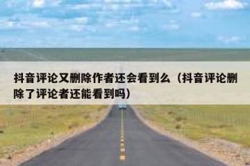 抖音评论又删除作者还会看到么（抖音评论删除了评论者还能看到吗）