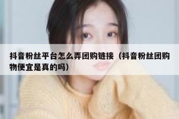 抖音粉丝平台怎么弄团购链接（抖音粉丝团购物便宜是真的吗）
