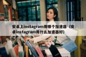 安卓上instagram用哪个加速器（安卓instagram用什么加速器好）