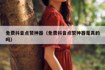 免费抖音点赞神器（免费抖音点赞神器是真的吗）
