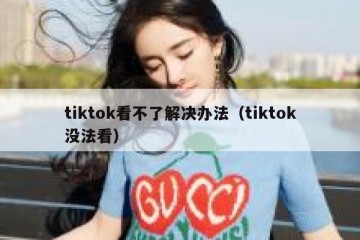 tiktok看不了解决办法（tiktok没法看）