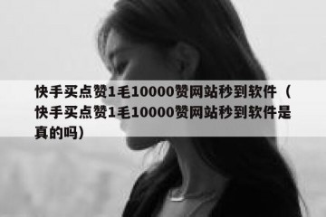 快手买点赞1毛10000赞网站秒到软件（快手买点赞1毛10000赞网站秒到软件是真的吗）