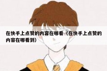 在快手上点赞的内容在哪看(在快手上点赞的内容在哪看到)