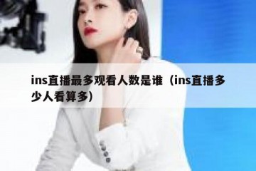 ins直播最多观看人数是谁（ins直播多少人看算多）