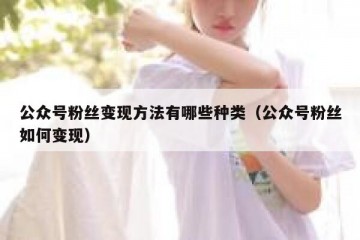 公众号粉丝变现方法有哪些种类（公众号粉丝如何变现）