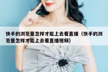 快手的浏览量怎样才能上去看直播（快手的浏览量怎样才能上去看直播视频）