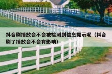 抖音刷播放会不会被检测到信息提示呢（抖音刷了播放会不会有影响）